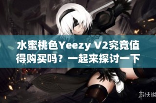 水蜜桃色Yeezy V2究竟值得購買嗎？一起來探討一下這個熱門鞋款的價值！