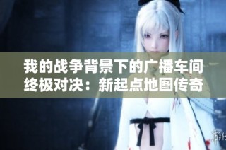 我的戰爭背景下的廣播車間終極對決：新起點地圖傳奇戰之爭