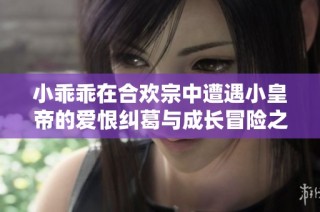 小乖乖在合歡宗中遭遇小皇帝的愛恨糾葛與成長冒險之旅