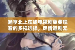 暢享北上在線電視劇免費觀看的多樣選擇，盡情追劇無煩惱