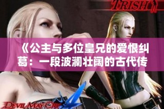 《公主與多位皇兄的愛恨糾葛：一段波瀾壯闊的古代傳奇》
