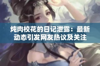 燉肉校花的日記泄露：最新動態(tài)引發(fā)網(wǎng)友熱議及關(guān)注