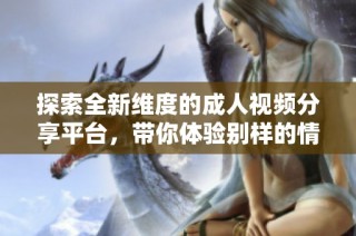 探索全新維度的成人視頻分享平臺，帶你體驗別樣的情感世界