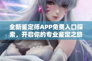 全新鑒定師APP免費入口探索，開啟你的專業鑒定之旅