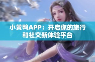 小黃鴨APP：開啟你的旅行和社交新體驗平臺