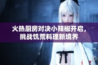 火熱廚房對決小辣椒開啟，挑戰饑荒料理新境界