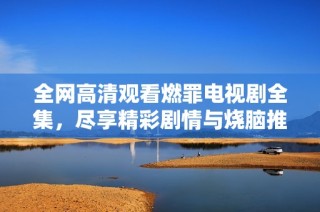 全網高清觀看燃罪電視劇全集，盡享精彩劇情與燒腦推理