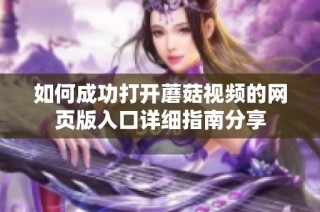 如何成功打開蘑菇視頻的網頁版入口詳細指南分享