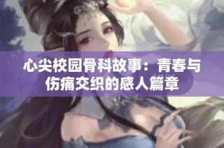 心尖校園骨科故事：青春與傷痛交織的感人篇章