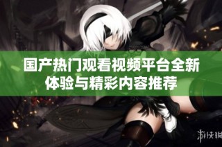國產熱門觀看視頻平臺全新體驗與精彩內容推薦