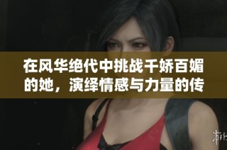 在風華絕代中挑戰千嬌百媚的她，演繹情感與力量的傳奇故事