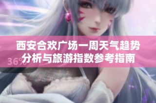 西安合歡廣場一周天氣趨勢分析與旅游指數參考指南