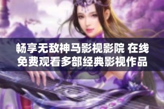 暢享無敵神馬影視影院 在線免費觀看多部經(jīng)典影視作品