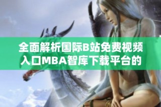 全面解析國際B站免費視頻入口MBA智庫下載平臺的優勢與特點