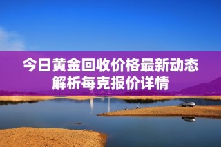 今日黃金回收價格最新動態解析每克報價詳情