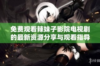 免費觀看辣妹子影院電視劇的最新資源分享與觀看指導