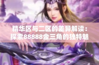 精華區與二區的差異解讀：探索88888金三角的獨特魅力與優勢