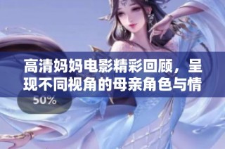 高清媽媽電影精彩回顧，呈現不同視角的母親角色與情感故事