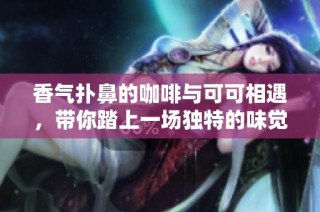 香氣撲鼻的咖啡與可可相遇，帶你踏上一場獨特的味覺探索之旅