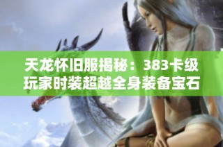 天龍懷舊服揭秘：383卡級玩家時裝超越全身裝備寶石的傳奇之旅