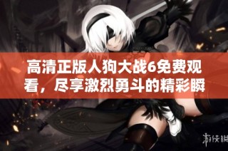高清正版人狗大戰6免費觀看，盡享激烈勇斗的精彩瞬間！