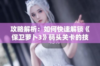 攻略解析：如何快速解鎖《保衛蘿卜3》碼頭關卡的技巧與方法