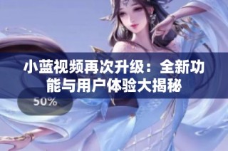 小藍視頻再次升級：全新功能與用戶體驗大揭秘