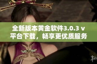 全新版本黃金軟件3.0.3 v平臺(tái)下載，暢享更優(yōu)質(zhì)服務(wù)體驗(yàn)