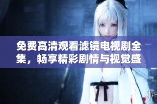 免費高清觀看濾鏡電視劇全集，暢享精彩劇情與視覺盛宴