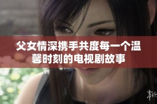 父女情深攜手共度每一個溫馨時刻的電視劇故事