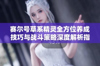 賽爾號草系精靈全方位養(yǎng)成技巧與戰(zhàn)斗策略深度解析指南