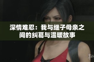 深情難忍：我與繼子母親之間的糾葛與溫暖故事