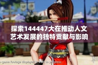 探索144447大在推動人文藝術發展的獨特貢獻與影響力