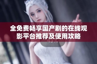 全免費暢享國產劇的在線觀影平臺推薦及使用攻略