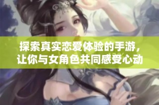 探索真實(shí)戀愛(ài)體驗(yàn)的手游，讓你與女角色共同感受心動(dòng)的浪漫瞬間