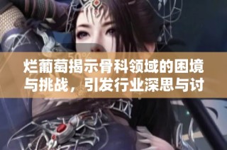 爛葡萄揭示骨科領(lǐng)域的困境與挑戰(zhàn)，引發(fā)行業(yè)深思與討論
