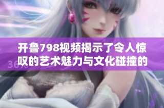 開魯798視頻揭示了令人驚嘆的藝術魅力與文化碰撞的精彩瞬間