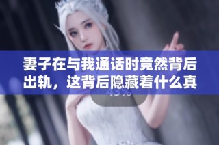 妻子在與我通話時(shí)竟然背后出軌，這背后隱藏著什么真相