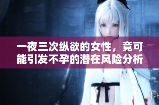 一夜三次縱欲的女性，竟可能引發不孕的潛在風險分析