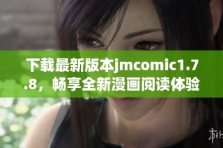 下載最新版本jmcomic1.7.8，暢享全新漫畫閱讀體驗，提升你的使用樂趣
