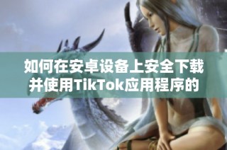 如何在安卓設備上安全下載并使用TikTok應用程序的完整指南