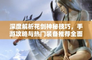 深度解析花劍神秘技巧，手游攻略與熱門裝備推薦全面指南