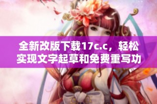 全新改版下載17c.c，輕松實現文字起草和免費重寫功能