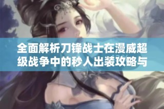 全面解析刀鋒戰士在漫威超級戰爭中的秒人出裝攻略與技巧