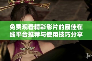 免費(fèi)觀看精彩影片的最佳在線平臺(tái)推薦與使用技巧分享
