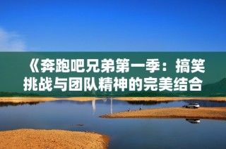 《奔跑吧兄弟第一季：搞笑挑戰與團隊精神的完美結合》