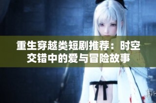 重生穿越類短劇推薦：時空交錯中的愛與冒險故事