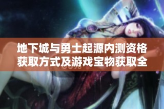 地下城與勇士起源內(nèi)測(cè)資格獲取方式及游戲?qū)毼铽@取全攻略