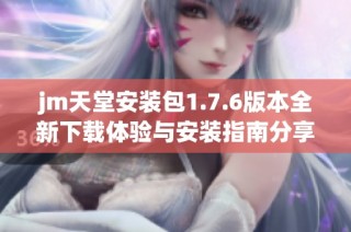 jm天堂安裝包1.7.6版本全新下載體驗與安裝指南分享