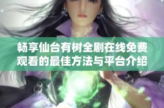 暢享仙臺有樹全劇在線免費觀看的最佳方法與平臺介紹